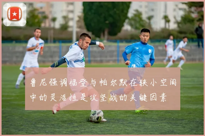 鲁尼强调福登与帕尔默在狭小空间中的灵活性是攻坚战的关键因素