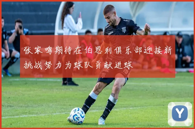 张家鸣期待在伯恩利俱乐部迎接新挑战努力为球队贡献进球