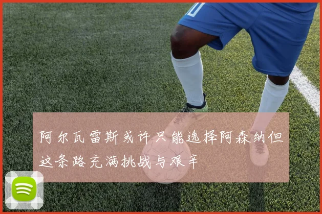 阿尔瓦雷斯或许只能选择阿森纳但这条路充满挑战与艰辛