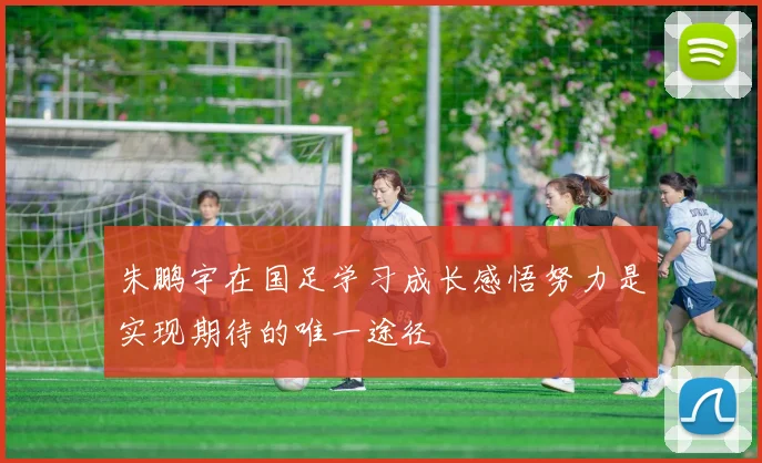 朱鹏宇在国足学习成长感悟努力是实现期待的唯一途径
