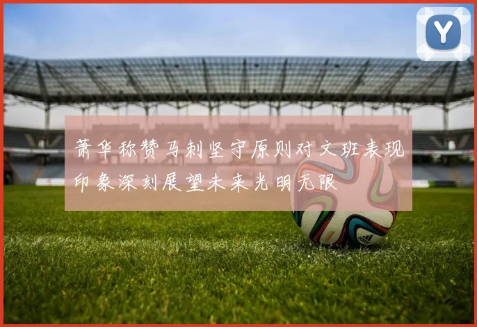 萧华称赞马刺坚守原则对文班表现印象深刻展望未来光明无限