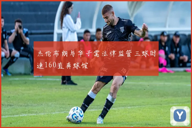 杰伦布朗与华子需法律监管三球时速160直奔球馆