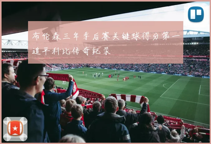 布伦森三年季后赛关键球得分第一追平科比传奇纪录