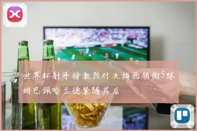 世界杯射手榜激烈对决梅西领衔5球姆巴佩哈兰德紧随其后