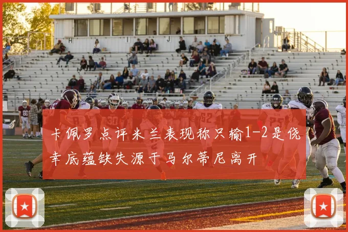 卡佩罗点评米兰表现称只输1-2是侥幸底蕴缺失源于马尔蒂尼离开