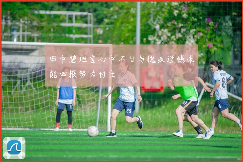 田中碧坦言心中不甘与愧疚遗憾未能回报努力付出