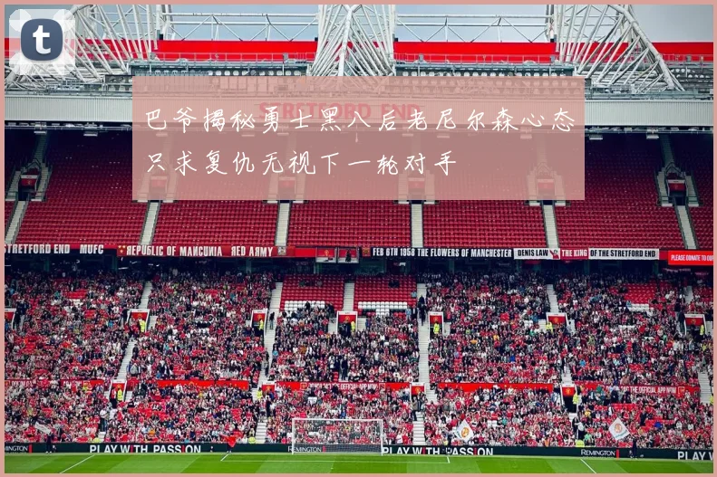巴爷揭秘勇士黑八后老尼尔森心态只求复仇无视下一轮对手