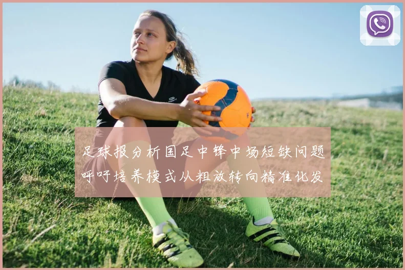 足球报分析国足中锋中场短缺问题呼吁培养模式从粗放转向精准化发展