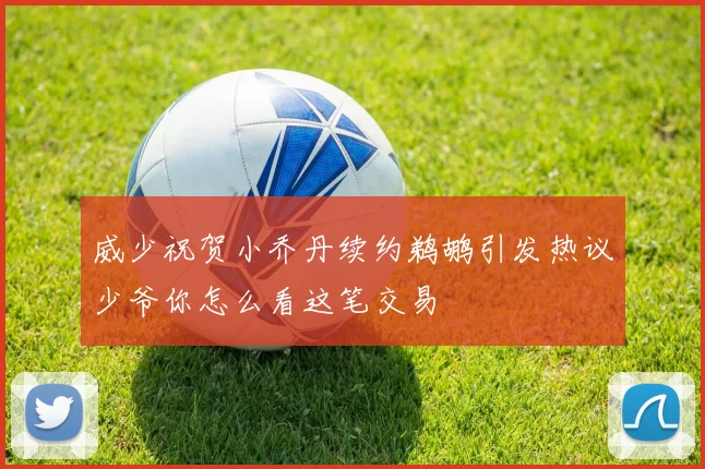 威少祝贺小乔丹续约鹈鹕引发热议少爷你怎么看这笔交易