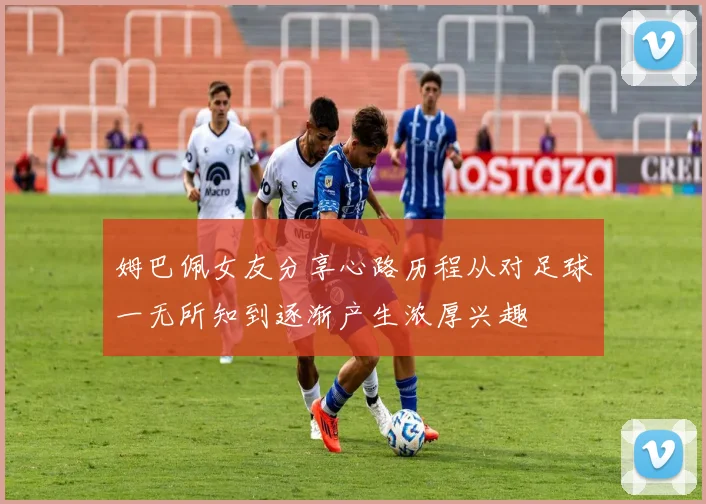姆巴佩女友分享心路历程从对足球一无所知到逐渐产生浓厚兴趣