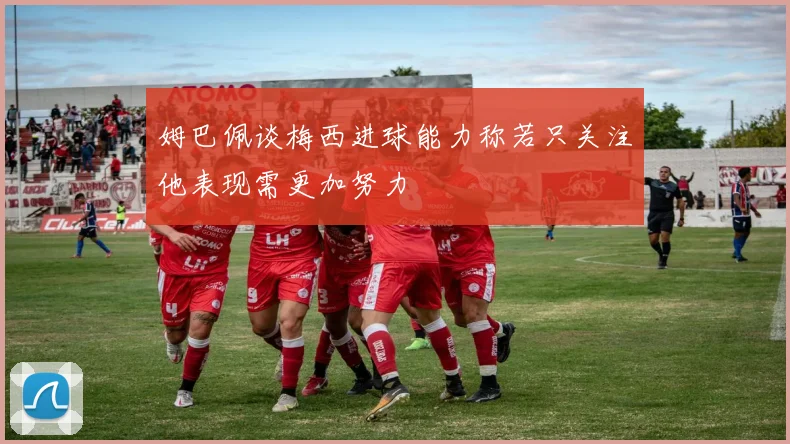 姆巴佩谈梅西进球能力称若只关注他表现需更加努力