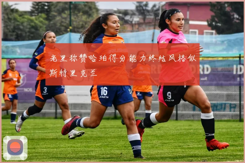 老里称赞哈珀得分能力终结风格似斯特里克兰