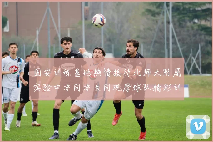 国安训练基地热情接待北师大附属实验中学同学共同观摩球队精彩训练活动