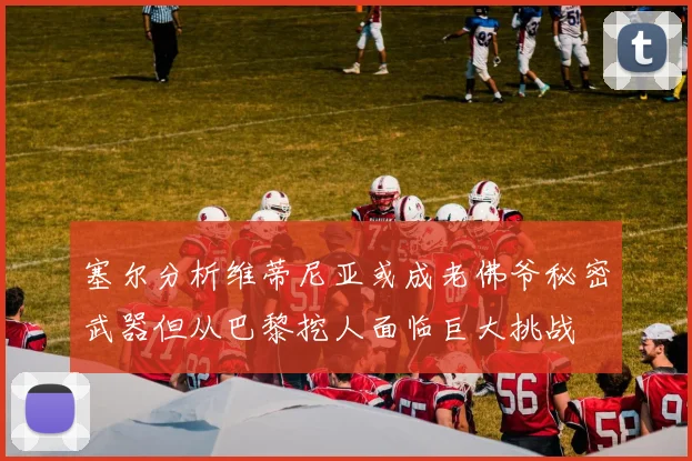 塞尔分析维蒂尼亚或成老佛爷秘密武器但从巴黎挖人面临巨大挑战