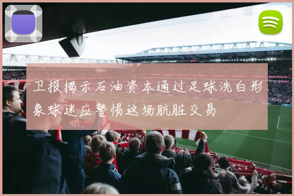 卫报揭示石油资本通过足球洗白形象球迷应警惕这场肮脏交易