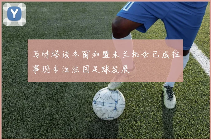 马特塔谈冬窗加盟米兰机会已成往事现专注法国足球发展