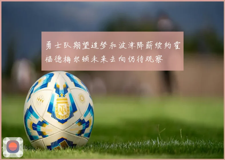 勇士队期望追梦和波津降薪续约霍福德梅尔顿未来去向仍待观察