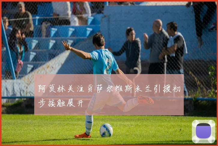 阿莫林关注贡萨尔维斯米兰引援初步接触展开