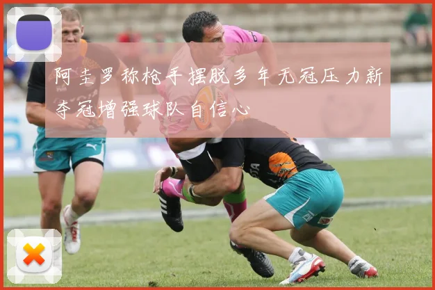 阿圭罗称枪手摆脱多年无冠压力新夺冠增强球队自信心