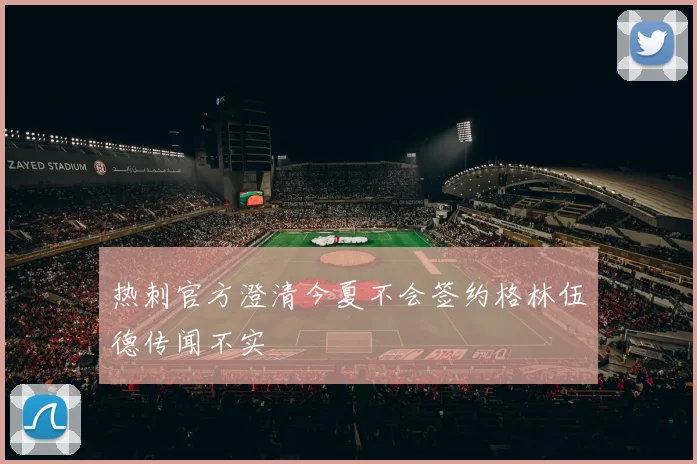 热刺官方澄清今夏不会签约格林伍德传闻不实