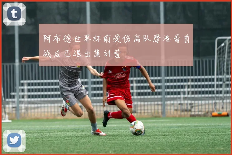 阿布德世界杯前受伤离队摩洛哥首战后已退出集训营